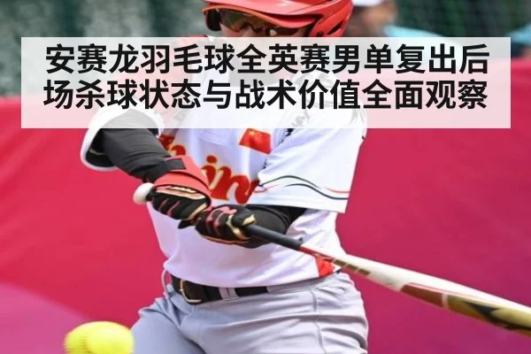 安赛龙羽毛球全英赛男单复出后场杀球状态与战术价值全面观察