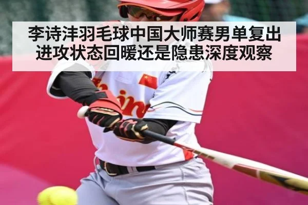 李诗沣羽毛球中国大师赛男单复出 进攻状态回暖还是隐患深度观察