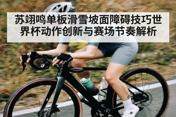 苏翊鸣单板滑雪坡面障碍技巧世界杯动作创新与赛场节奏解析