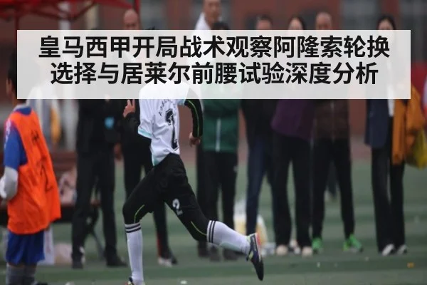 皇马西甲开局战术观察阿隆索轮换选择与居莱尔前腰试验深度分析 | kaiyun