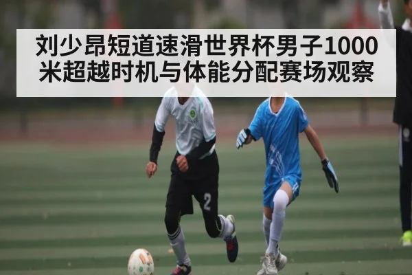 刘少昂短道速滑世界杯男子1000米超越时机与体能分配赛场观察 | kaiyun