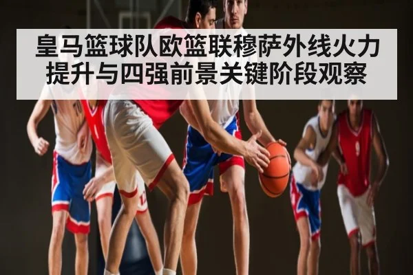 皇马篮球队欧篮联穆萨外线火力提升与四强前景关键阶段观察 | kaiyun